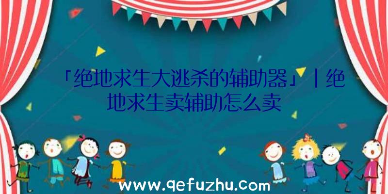 「绝地求生大逃杀的辅助器」|绝地求生卖辅助怎么卖